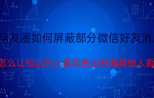 朋友圈如何屏蔽部分微信好友消息 微信怎么让指定的人看我的朋友圈其他人看不到？